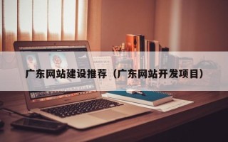 桂阳广东网站建设推荐（广东网站开发项目）