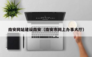 桂阳南安网站建设南安（南安市网上办事大厅）