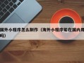 桂阳国外小程序怎么制作（海外小程序能在国内用吗）