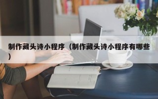 桂阳制作藏头诗小程序（制作藏头诗小程序有哪些）