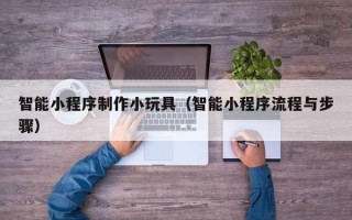 桂阳智能小程序制作小玩具（智能小程序流程与步骤）
